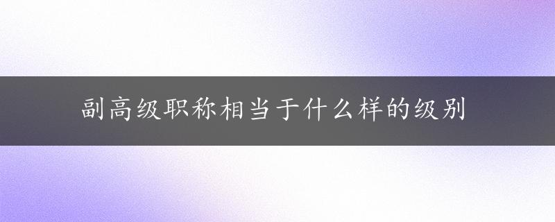 副高级职称相当于什么样的级别