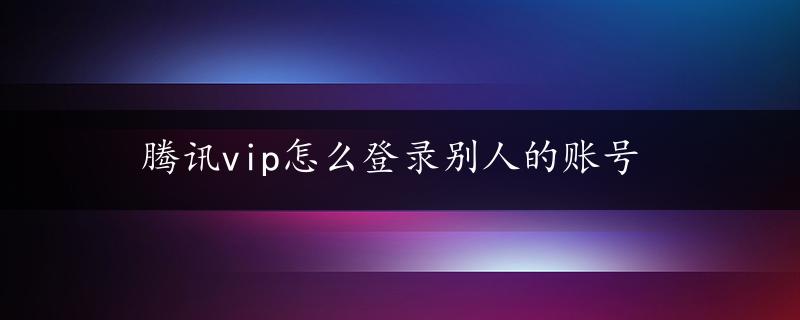 腾讯vip怎么登录别人的账号