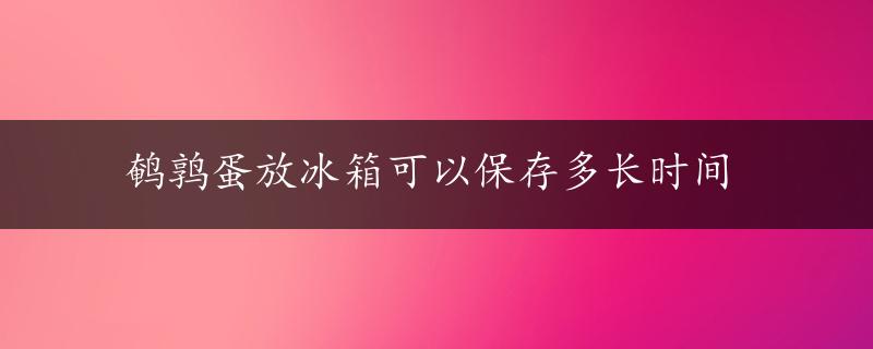 鹌鹑蛋放冰箱可以保存多长时间