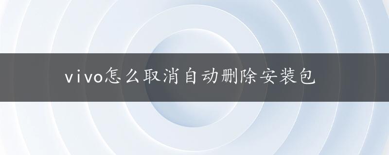 vivo怎么取消自动删除安装包