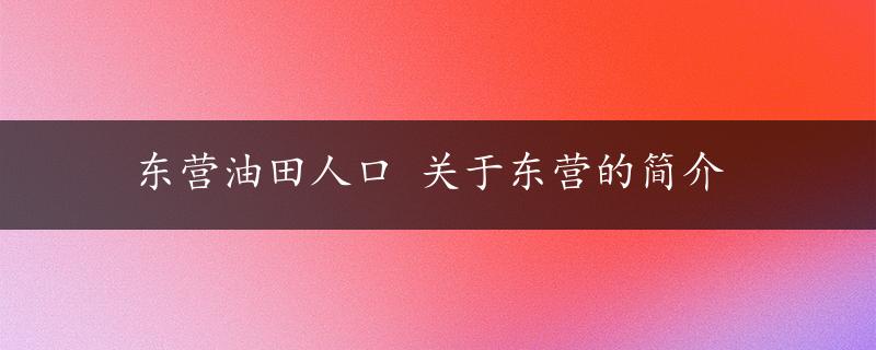 东营油田人口 关于东营的简介