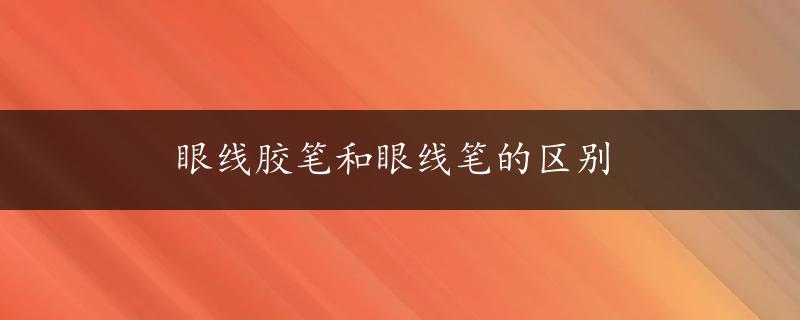 眼线胶笔和眼线笔的区别