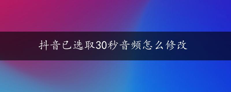 抖音已选取30秒音频怎么修改