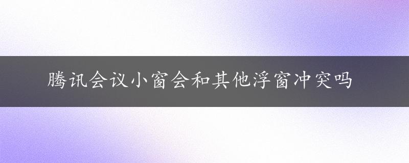 腾讯会议小窗会和其他浮窗冲突吗