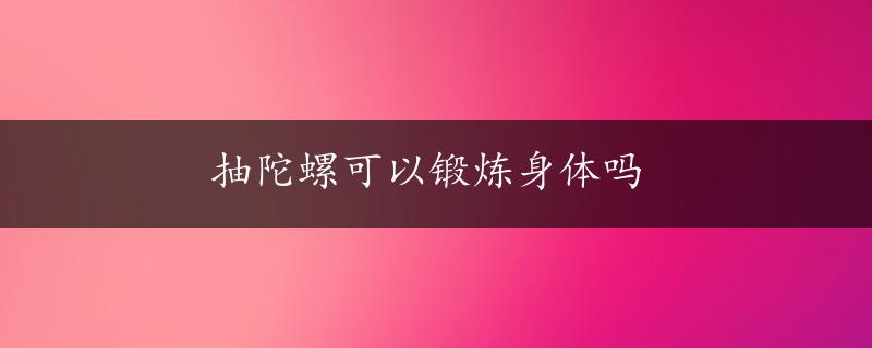 抽陀螺可以锻炼身体吗