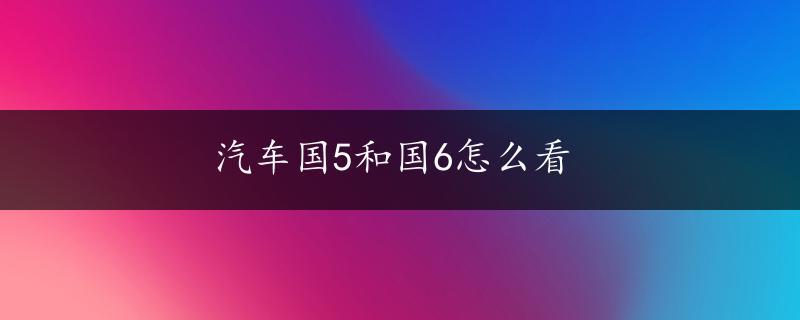 汽车国5和国6怎么看