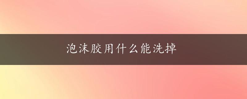 泡沫胶用什么能洗掉