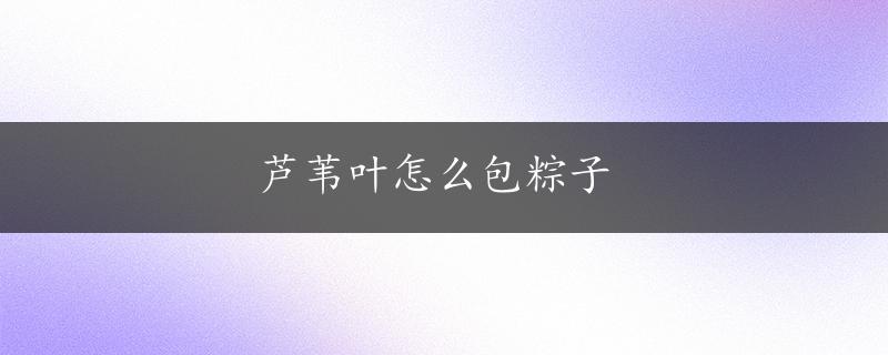 芦苇叶怎么包粽子