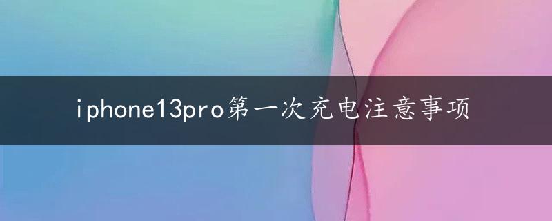 iphone13pro第一次充电注意事项