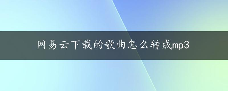 网易云下载的歌曲怎么转成mp3