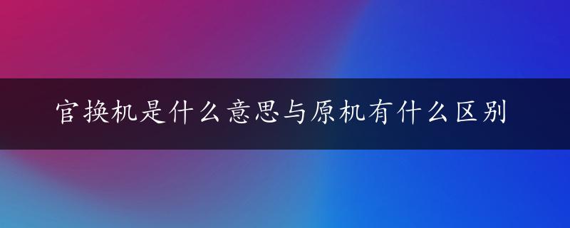 官换机是什么意思与原机有什么区别