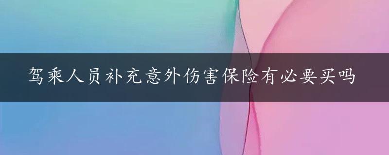 驾乘人员补充意外伤害保险有必要买吗