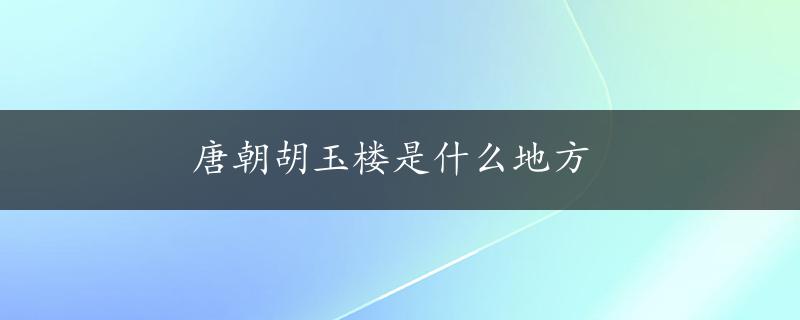 唐朝胡玉楼是什么地方