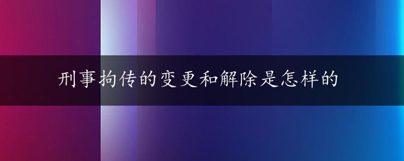 刑事拘传的变更和解除是怎样的