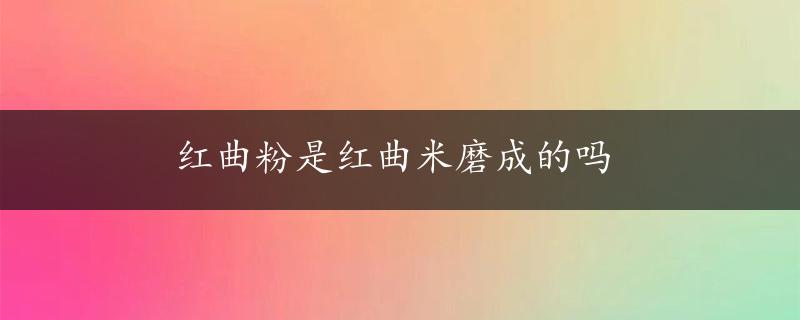 红曲粉是红曲米磨成的吗