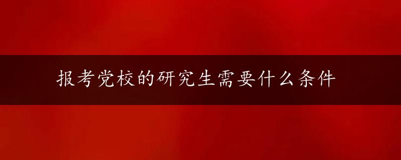 报考党校的研究生需要什么条件