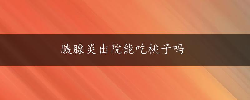 胰腺炎出院能吃桃子吗