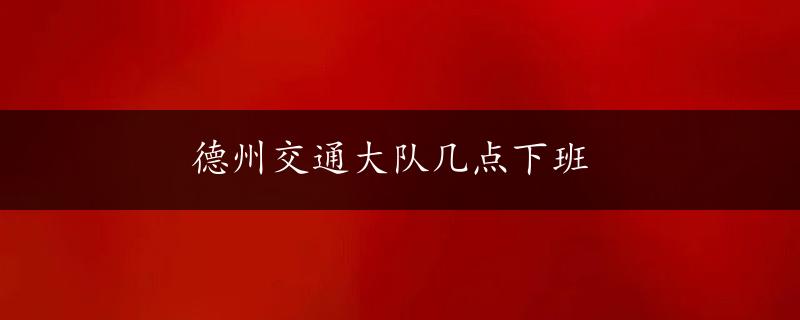 德州交通大队几点下班