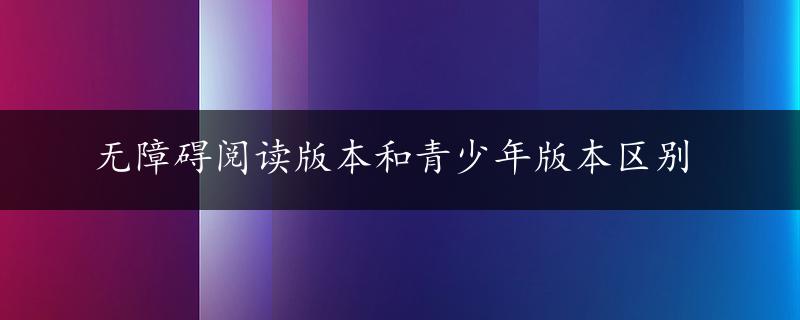 无障碍阅读版本和青少年版本区别