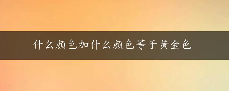 什么颜色加什么颜色等于黄金色