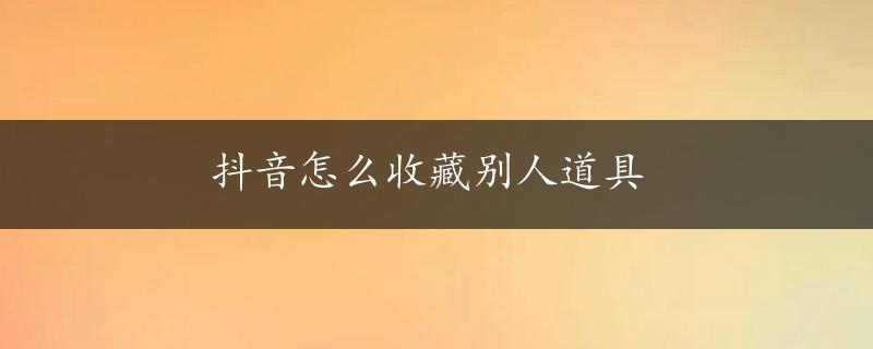 抖音怎么收藏别人道具