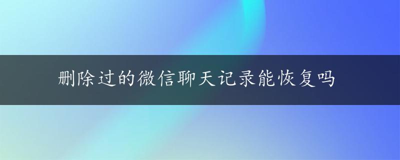 删除过的微信聊天记录能恢复吗