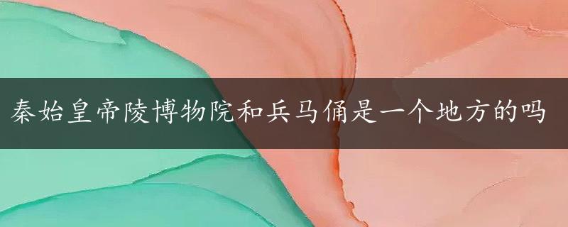 秦始皇帝陵博物院和兵马俑是一个地方的吗