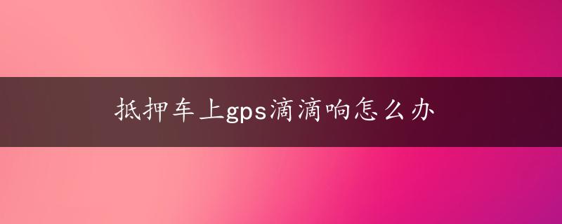 抵押车上gps滴滴响怎么办