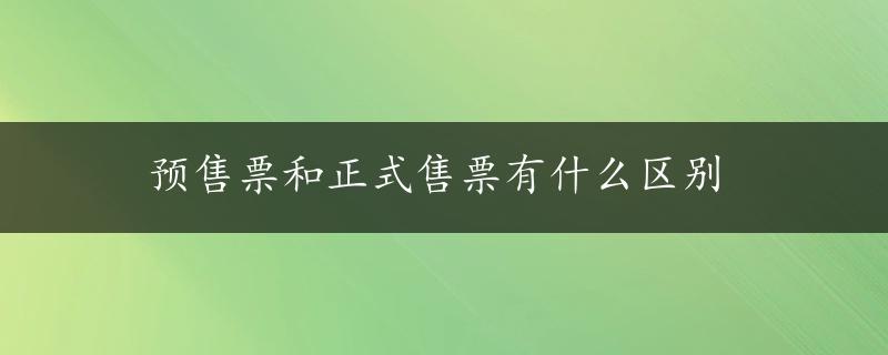 预售票和正式售票有什么区别