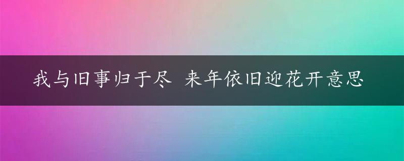 我与旧事归于尽 来年依旧迎花开意思