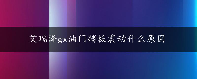 艾瑞泽gx油门踏板震动什么原因