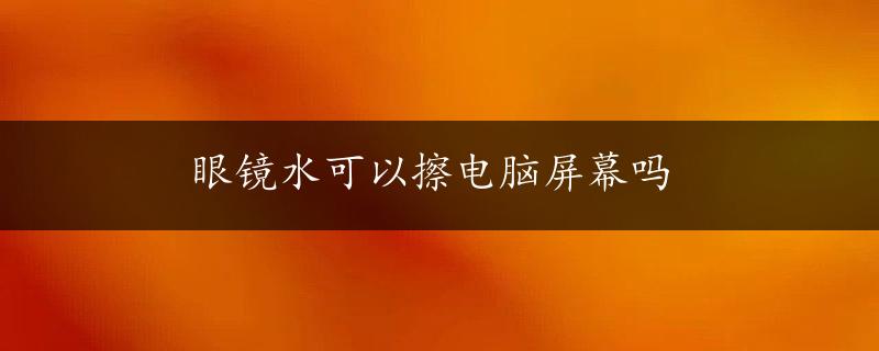 眼镜水可以擦电脑屏幕吗