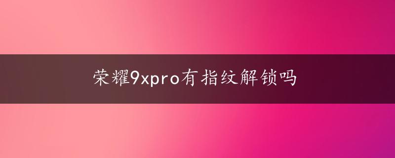 荣耀9xpro有指纹解锁吗