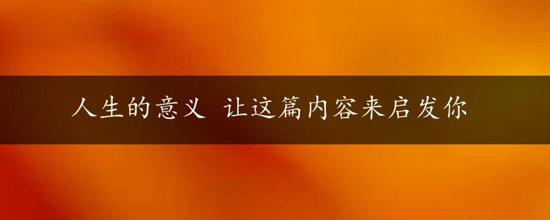 人生的意义 让这篇内容来启发你