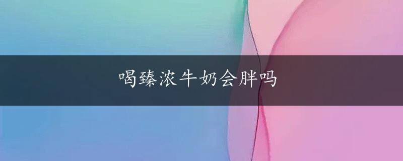 喝臻浓牛奶会胖吗