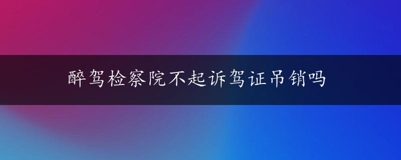 醉驾检察院不起诉驾证吊销吗