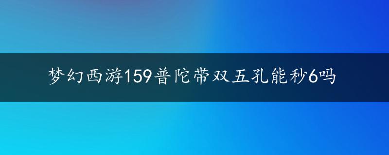 梦幻西游159普陀带双五孔能秒6吗