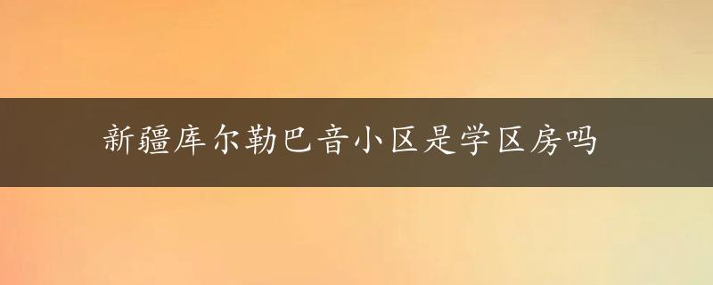 新疆库尔勒巴音小区是学区房吗