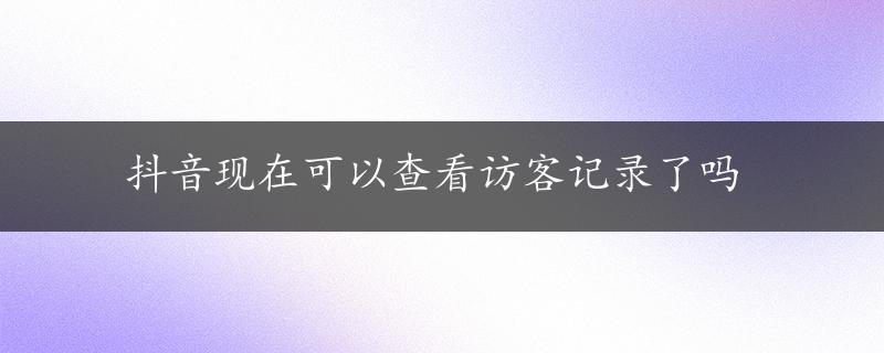 抖音现在可以查看访客记录了吗