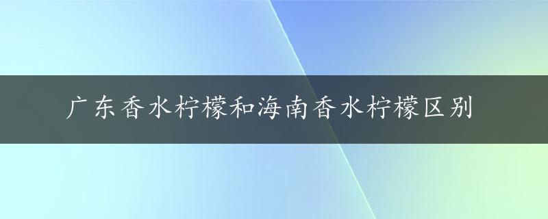 广东香水柠檬和海南香水柠檬区别