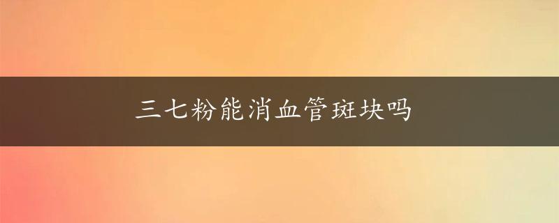 三七粉能消血管斑块吗