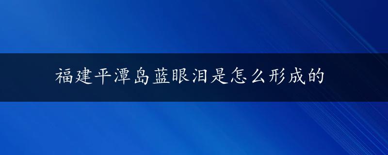 福建平潭岛蓝眼泪是怎么形成的