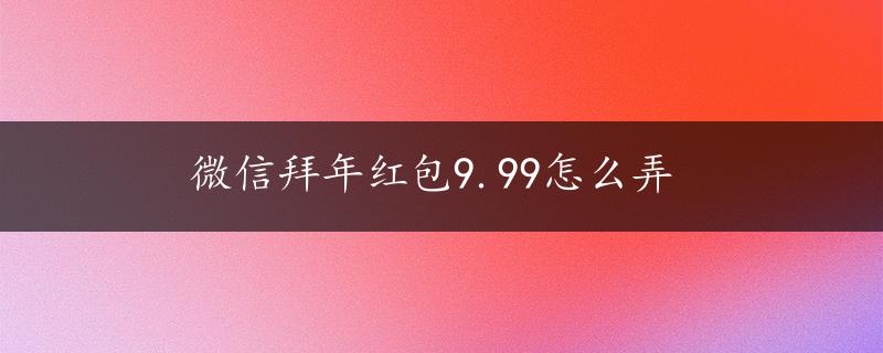 微信拜年红包9.99怎么弄