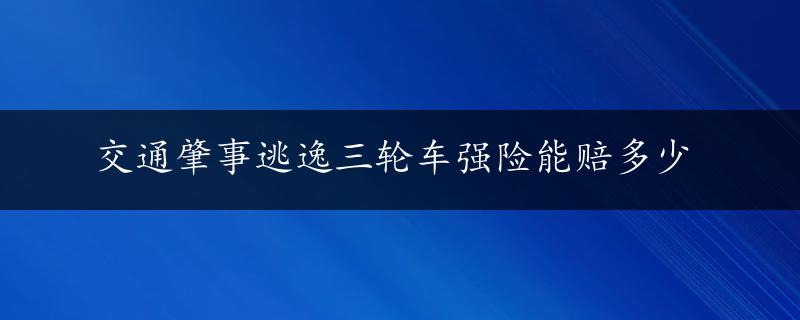 交通肇事逃逸三轮车强险能赔多少