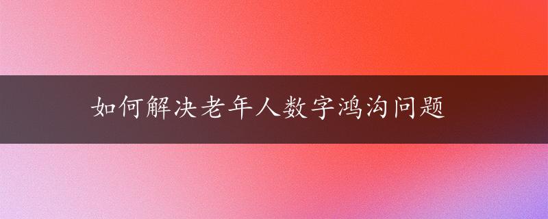 如何解决老年人数字鸿沟问题