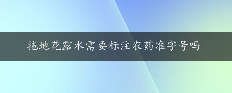 拖地花露水需要标注农药准字号吗