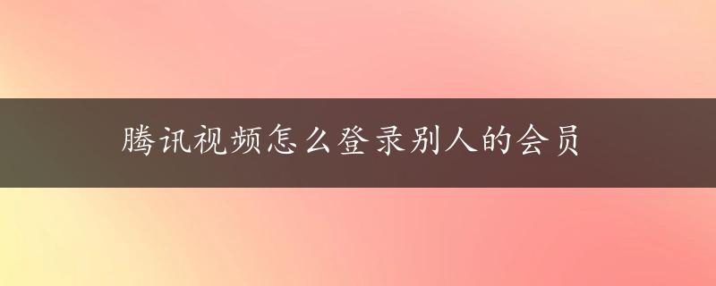 腾讯视频怎么登录别人的会员