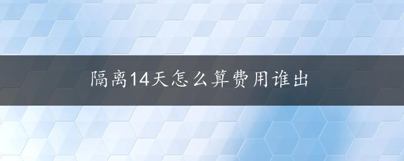 隔离14天怎么算费用谁出