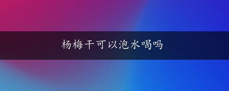 杨梅干可以泡水喝吗