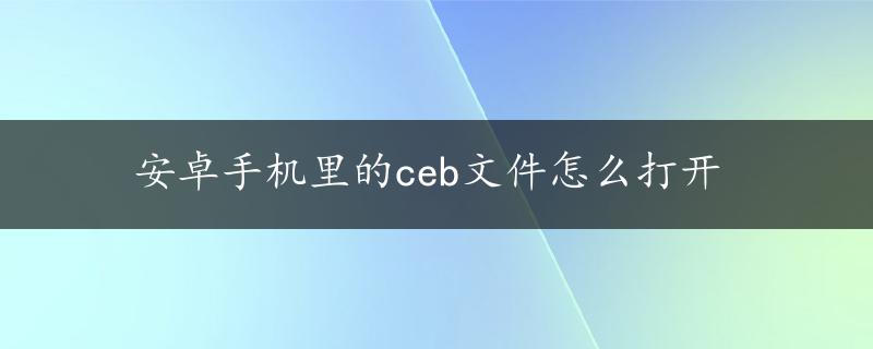 安卓手机里的ceb文件怎么打开